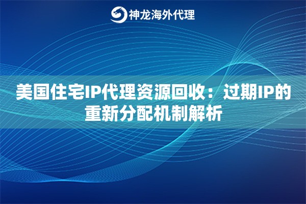 美国住宅IP代理资源回收：过期IP的重新分配机制解析