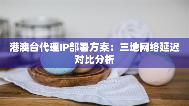 港澳台代理IP部署方案：三地网络延迟对比分析