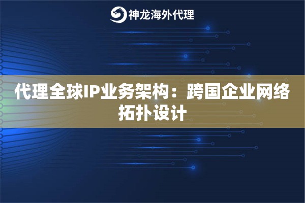 代理全球IP业务架构：跨国企业网络拓扑设计