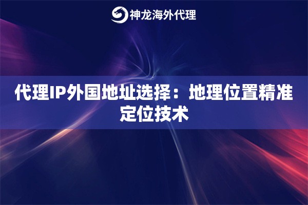 代理IP外国地址选择：地理位置精准定位技术