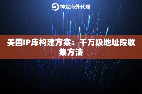 美国IP库构建方案：千万级地址段收集方法