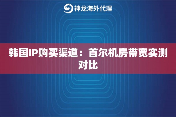韩国IP购买渠道：首尔机房带宽实测对比
