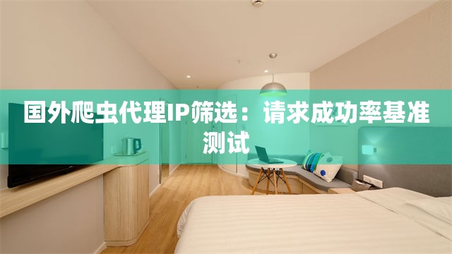 国外爬虫代理IP筛选：请求成功率基准测试