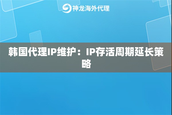 韩国代理IP维护：IP存活周期延长策略