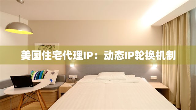美国住宅代理IP：动态IP轮换机制
