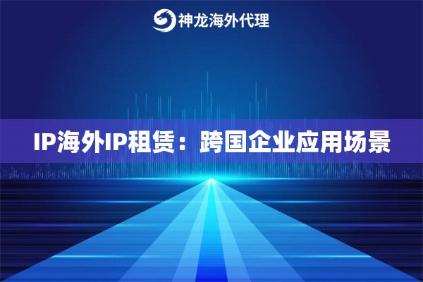 IP海外IP租赁：跨国企业应用场景