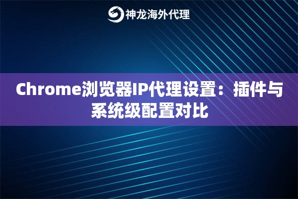 Chrome浏览器IP代理设置：插件与系统级配置对比