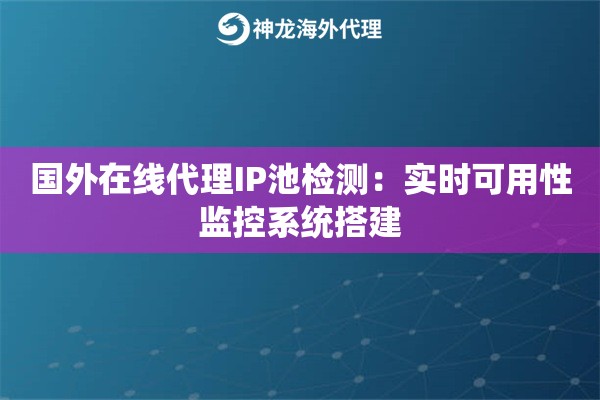 国外在线代理IP池检测：实时可用性监控系统搭建