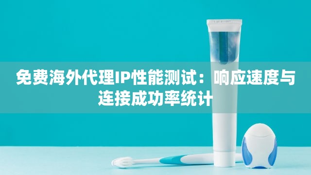 免费海外代理IP性能测试：响应速度与连接成功率统计