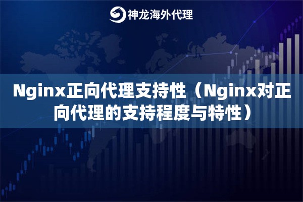 Nginx正向代理支持性（Nginx对正向代理的支持程度与特性）