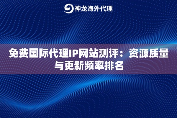 免费国际代理IP网站测评：资源质量与更新频率排名