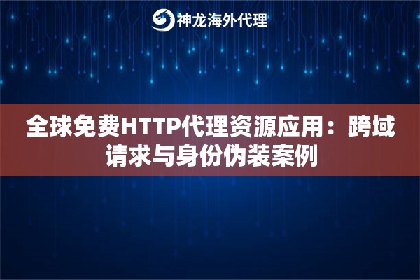 全球免费HTTP代理资源应用：跨域请求与身份伪装案例