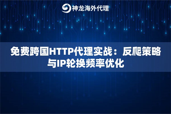 免费跨国HTTP代理实战：反爬策略与IP轮换频率优化