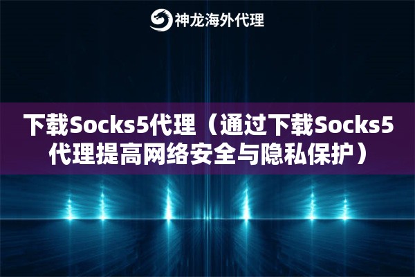 下载Socks5代理（通过下载Socks5代理提高网络安全与隐私保护）