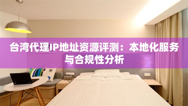 台湾代理IP地址资源评测：本地化服务与合规性分析