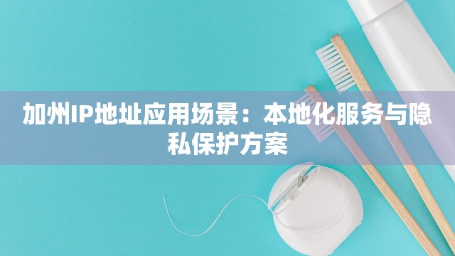 加州IP地址应用场景：本地化服务与隐私保护方案