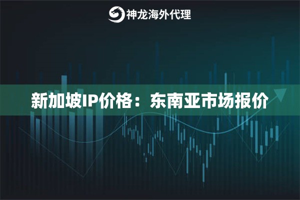 新加坡IP价格：东南亚市场报价