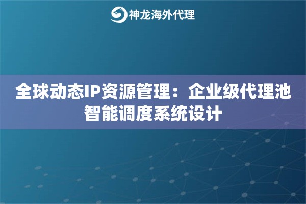 全球动态IP资源管理：企业级代理池智能调度系统设计