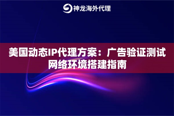 美国动态IP代理方案：广告验证测试网络环境搭建指南