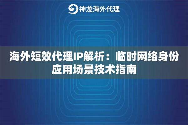 海外短效代理IP解析：临时网络身份应用场景技术指南