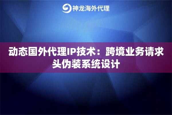 动态国外代理IP技术：跨境业务请求头伪装系统设计