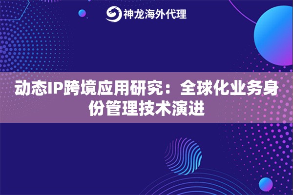 动态IP跨境应用研究：全球化业务身份管理技术演进
