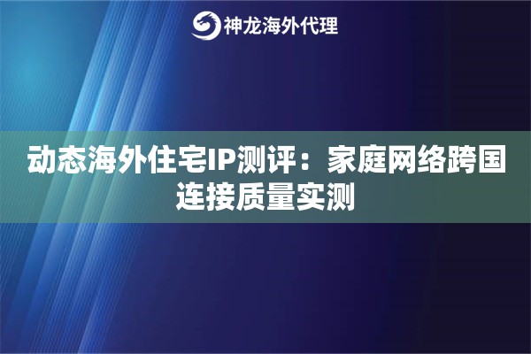 动态海外住宅IP测评：家庭网络跨国连接质量实测