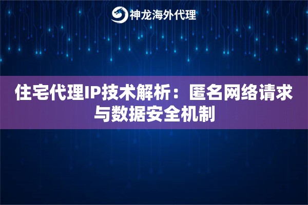 住宅代理IP技术解析：匿名网络请求与数据安全机制