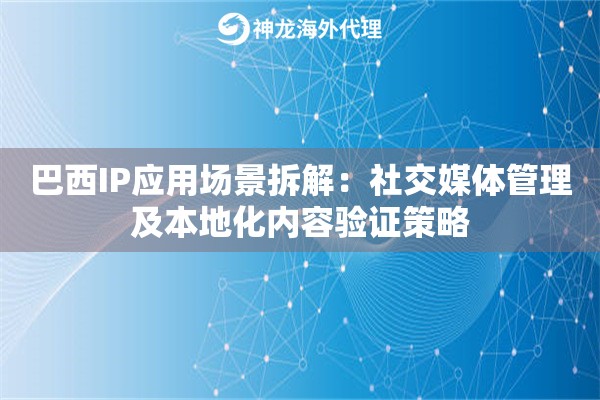 巴西IP应用场景拆解：社交媒体管理及本地化内容验证策略