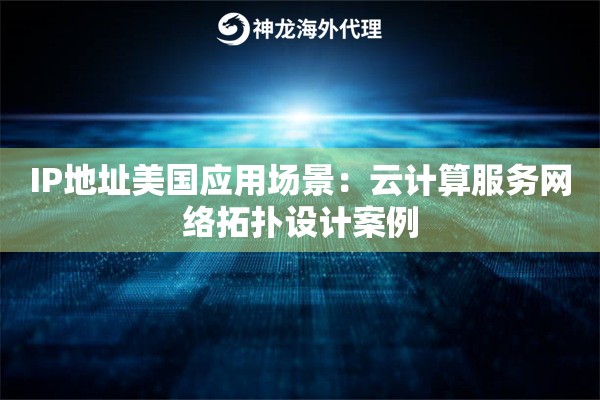 IP地址美国应用场景：云计算服务网络拓扑设计案例