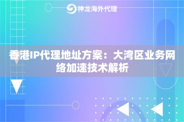香港IP代理地址方案：大湾区业务网络加速技术解析