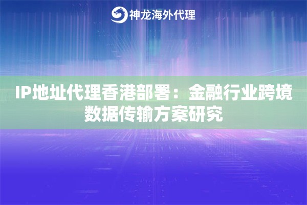 IP地址代理香港部署：金融行业跨境数据传输方案研究