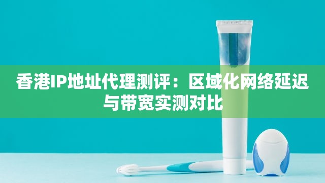 香港IP地址代理测评：区域化网络延迟与带宽实测对比