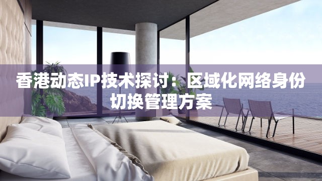 香港动态IP技术探讨：区域化网络身份切换管理方案