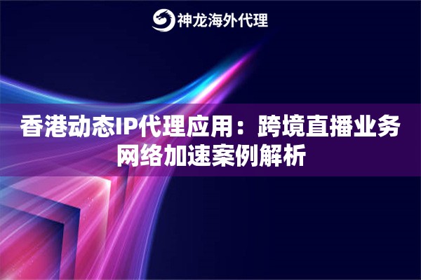 香港动态IP代理应用：跨境直播业务网络加速案例解析