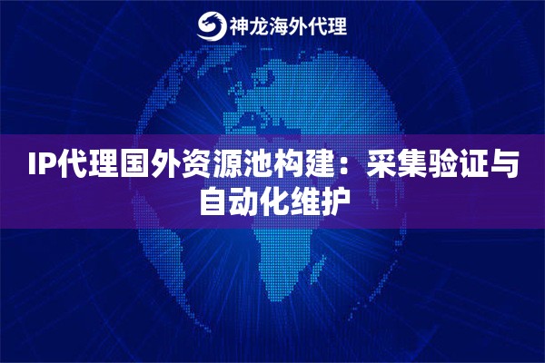 IP代理国外资源池构建：采集验证与自动化维护