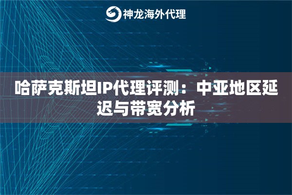 哈萨克斯坦IP代理评测：中亚地区延迟与带宽分析