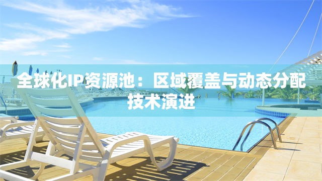 全球化IP资源池：区域覆盖与动态分配技术演进