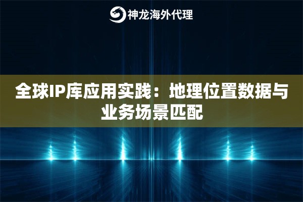 全球IP库应用实践：地理位置数据与业务场景匹配