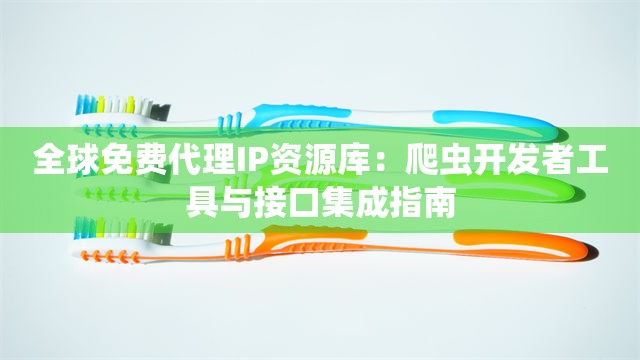 全球免费代理IP资源库：爬虫开发者工具与接口集成指南