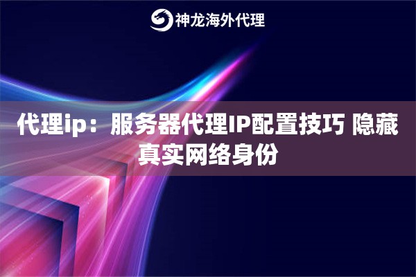 代理ip：服务器代理IP配置技巧 隐藏真实网络身份