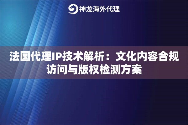 法国代理IP技术解析：文化内容合规访问与版权检测方案