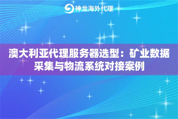 澳大利亚代理服务器选型：矿业数据采集与物流系统对接案例