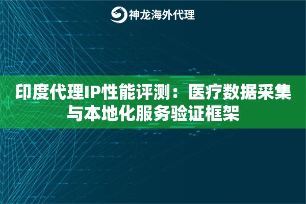 印度代理IP性能评测：医疗数据采集与本地化服务验证框架
