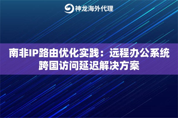 南非IP路由优化实践：远程办公系统跨国访问延迟解决方案