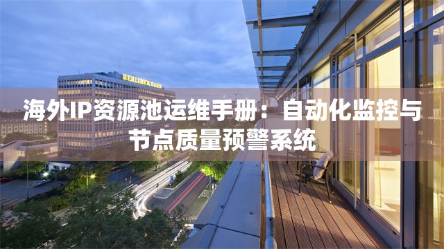 海外IP资源池运维手册：自动化监控与节点质量预警系统