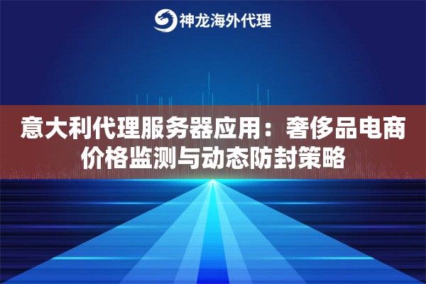 意大利代理服务器应用：奢侈品电商价格监测与动态防封策略
