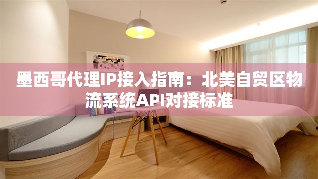 墨西哥代理IP接入指南：北美自贸区物流系统API对接标准