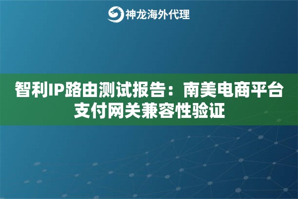 智利IP路由测试报告：南美电商平台支付网关兼容性验证