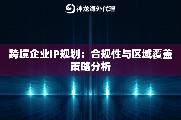 跨境企业IP规划：合规性与区域覆盖策略分析